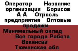 Оператор 1C › Название организации ­ Борисов А.А. › Отрасль предприятия ­ Оптовые продажи › Минимальный оклад ­ 25 000 - Все города Работа » Вакансии   . Тюменская обл.,Тюмень г.